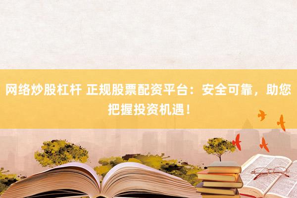 网络炒股杠杆 正规股票配资平台:安全可靠,助您把握投资机遇!
