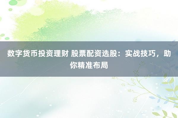数字货币投资理财 股票配资选股：实战技巧，助你精准布局