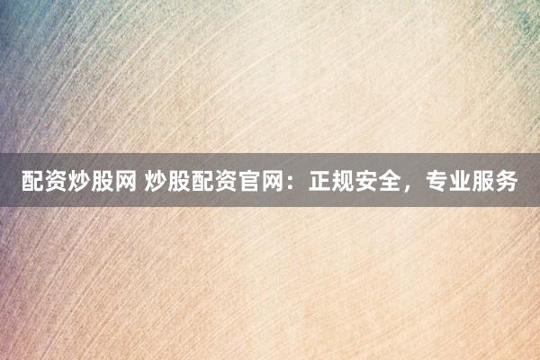 配资炒股网 炒股配资官网:正规安全,专业服务
