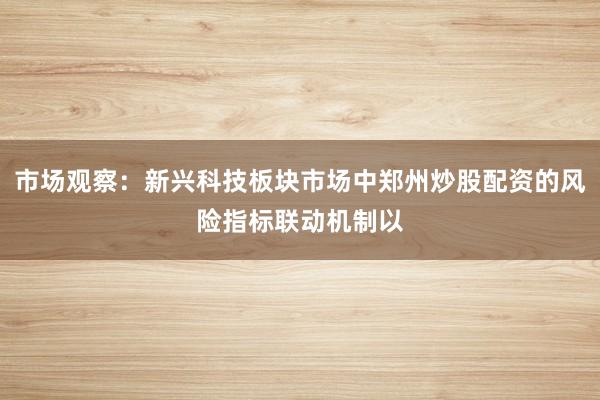 市场观察：新兴科技板块市场中郑州炒股配资的风险指标联动机制以