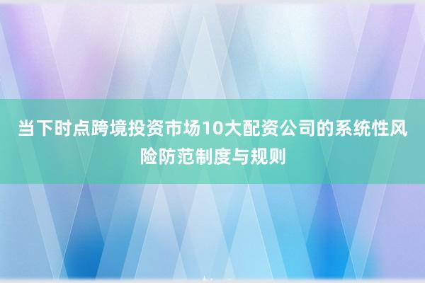 当下时点跨境投资市场10大配资公司的系统性风险防范制度与规则