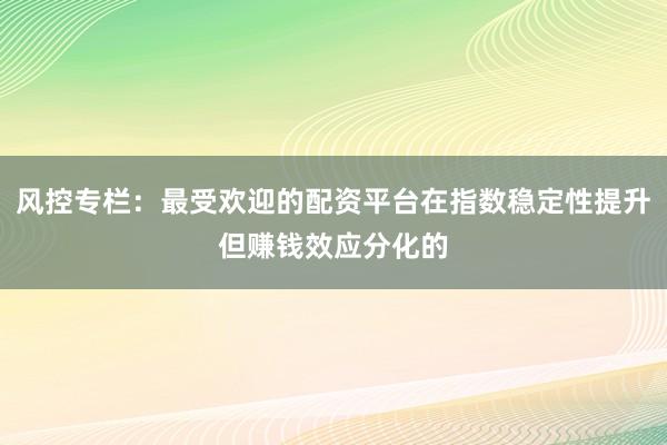 风控专栏：最受欢迎的配资平台在指数稳定性提升但赚钱效应分化的