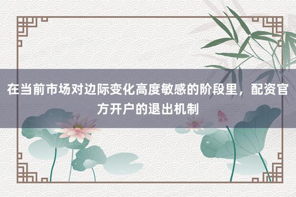 在当前市场对边际变化高度敏感的阶段里，配资官方开户的退出机制