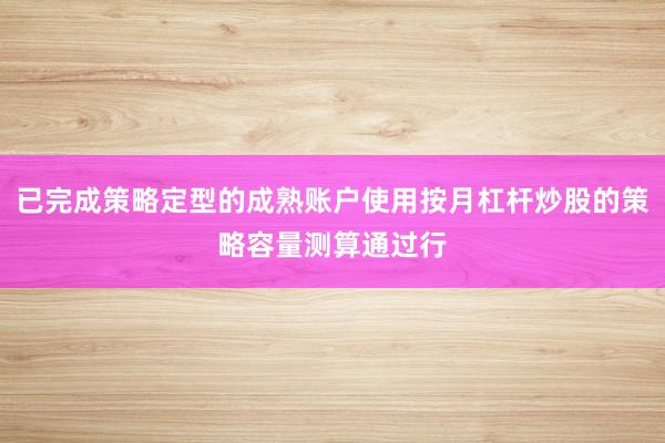 已完成策略定型的成熟账户使用按月杠杆炒股的策略容量测算通过行