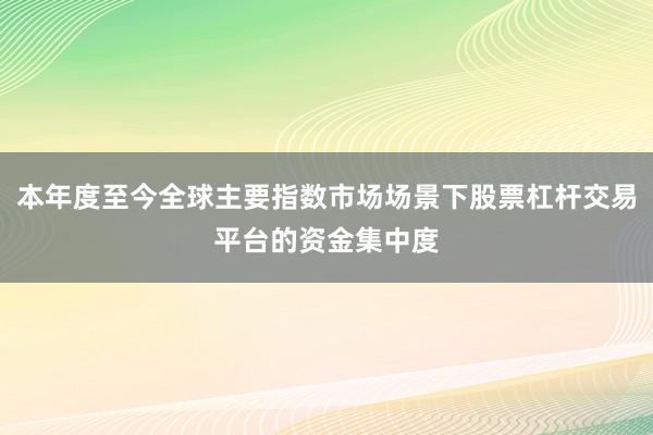 本年度至今全球主要指数市场场景下股票杠杆交易平台的资金集中度