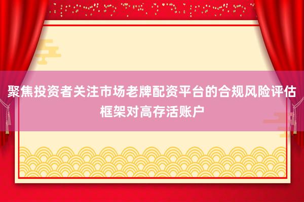 聚焦投资者关注市场老牌配资平台的合规风险评估框架对高存活账户