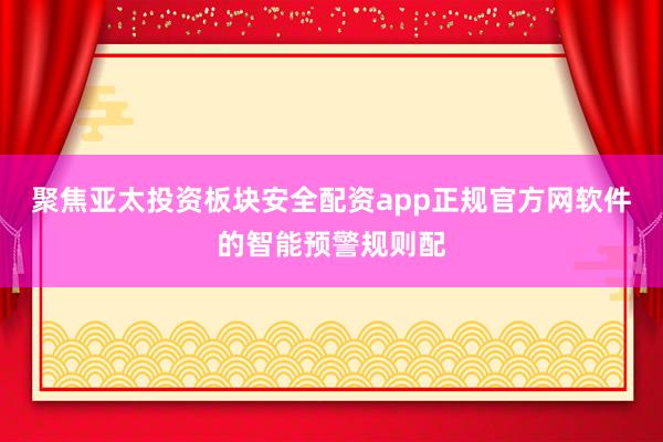 聚焦亚太投资板块安全配资app正规官方网软件的智能预警规则配