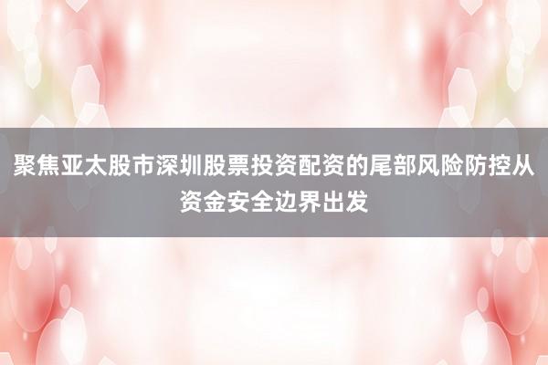 聚焦亚太股市深圳股票投资配资的尾部风险防控从资金安全边界出发