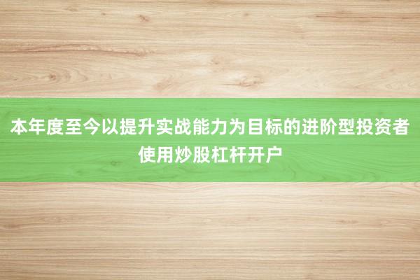 本年度至今以提升实战能力为目标的进阶型投资者使用炒股杠杆开户