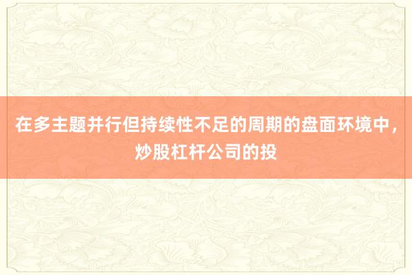 在多主题并行但持续性不足的周期的盘面环境中，炒股杠杆公司的投