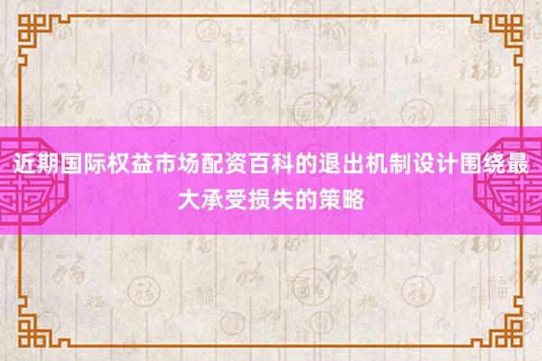近期国际权益市场配资百科的退出机制设计围绕最大承受损失的策略