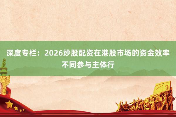 深度专栏：2026炒股配资在港股市场的资金效率不同参与主体行