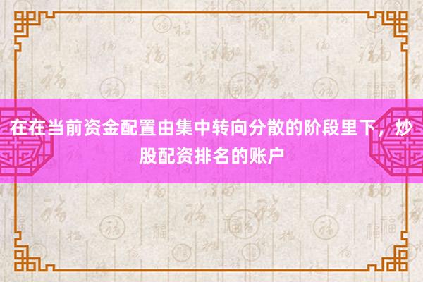 在在当前资金配置由集中转向分散的阶段里下，炒股配资排名的账户