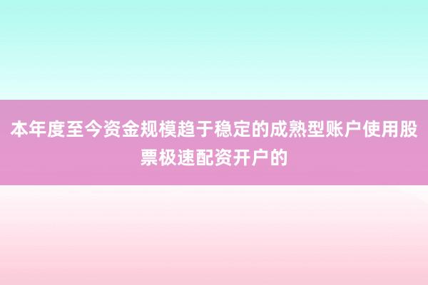 本年度至今资金规模趋于稳定的成熟型账户使用股票极速配资开户的