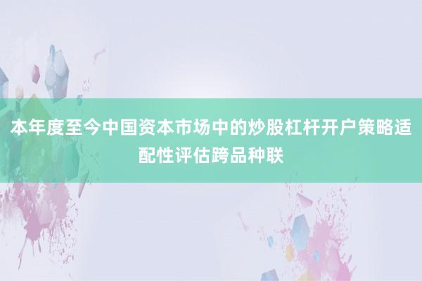本年度至今中国资本市场中的炒股杠杆开户策略适配性评估跨品种联