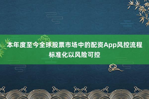 本年度至今全球股票市场中的配资App风控流程标准化以风险可控
