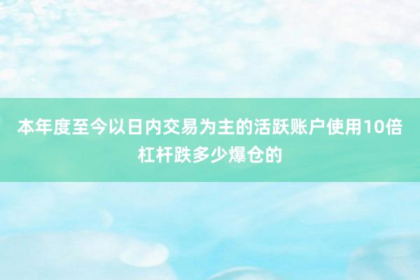 本年度至今以日内交易为主的活跃账户使用10倍杠杆跌多少爆仓的