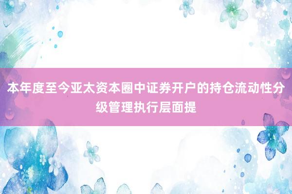 本年度至今亚太资本圈中证券开户的持仓流动性分级管理执行层面提