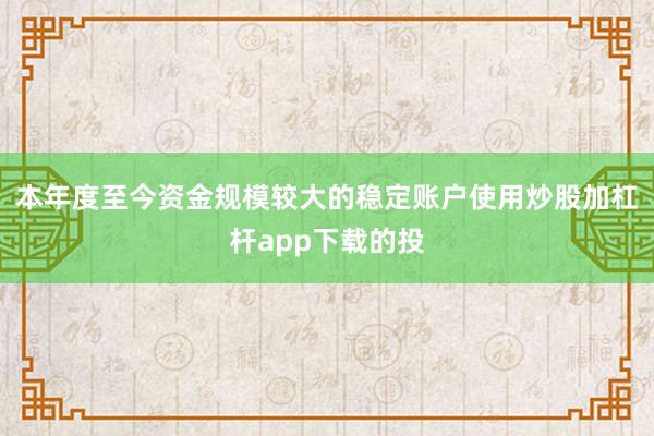 本年度至今资金规模较大的稳定账户使用炒股加杠杆app下载的投