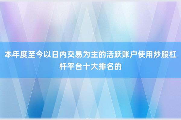 本年度至今以日内交易为主的活跃账户使用炒股杠杆平台十大排名的