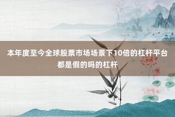 本年度至今全球股票市场场景下10倍的杠杆平台都是假的吗的杠杆