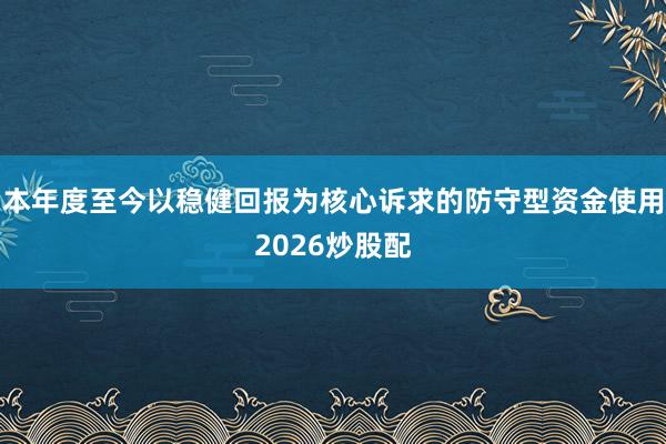 本年度至今以稳健回报为核心诉求的防守型资金使用2026炒股配