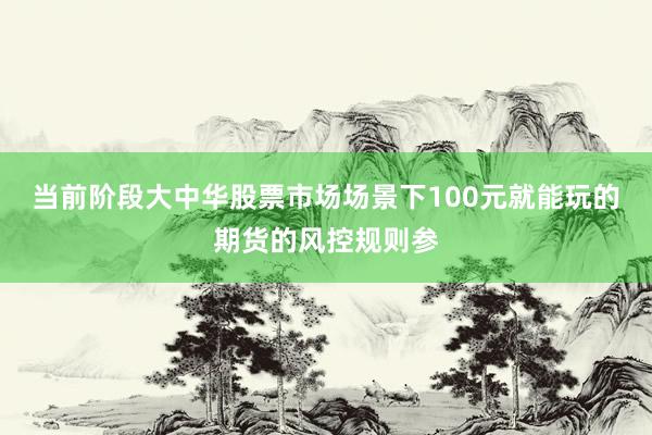 当前阶段大中华股票市场场景下100元就能玩的期货的风控规则参