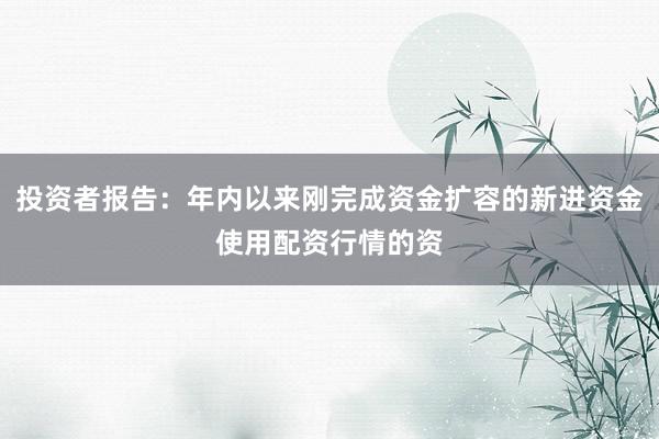 投资者报告:年内以来刚完成资金扩容的新进资金使用配资行情的资