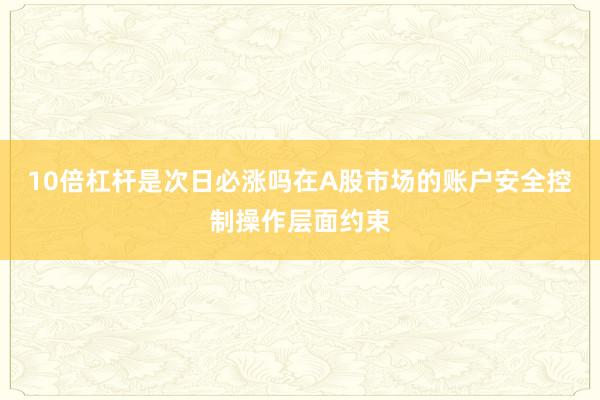 10倍杠杆是次日必涨吗在A股市场的账户安全控制操作层面约束