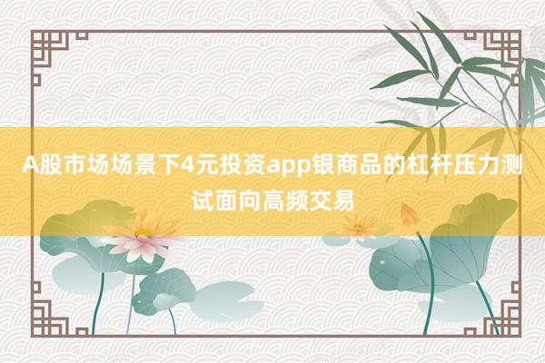A股市场场景下4元投资app银商品的杠杆压力测试面向高频交易