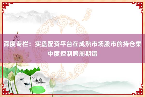 深度专栏：实盘配资平台在成熟市场股市的持仓集中度控制跨周期错