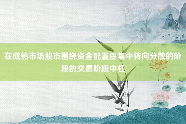 在成熟市场股市围绕资金配置由集中转向分散的阶段的交易阶段中杠