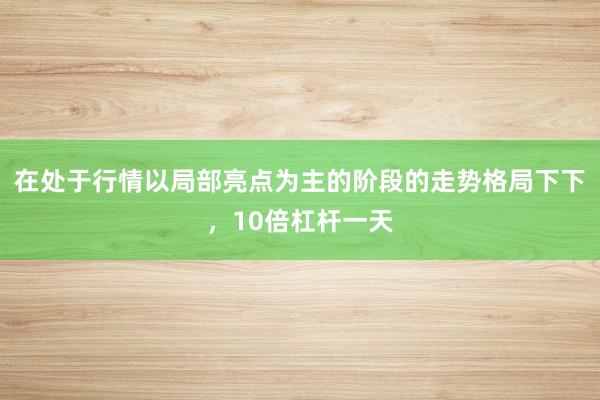 在处于行情以局部亮点为主的阶段的走势格局下下,10倍杠杆一天