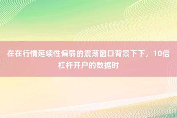 在在行情延续性偏弱的震荡窗口背景下下，10倍杠杆开户的数据时