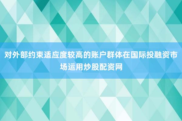 对外部约束适应度较高的账户群体在国际投融资市场运用炒股配资网
