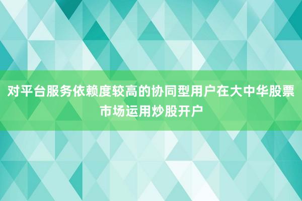 对平台服务依赖度较高的协同型用户在大中华股票市场运用炒股开户