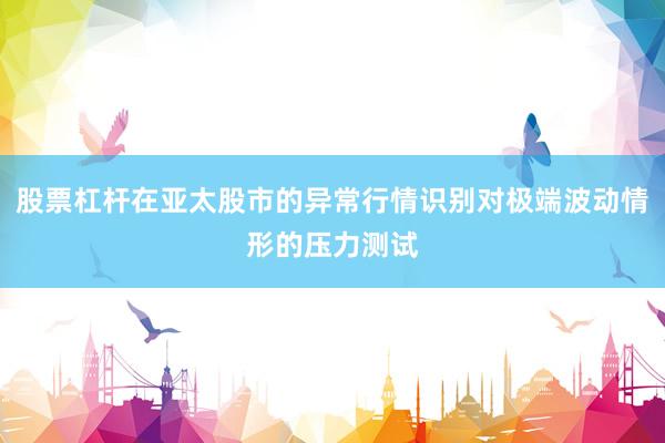 股票杠杆在亚太股市的异常行情识别对极端波动情形的压力测试