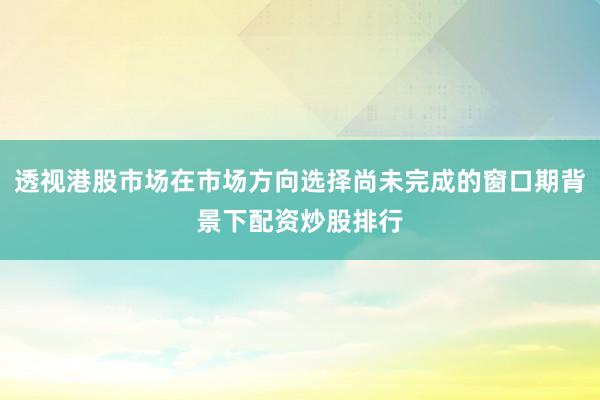 透视港股市场在市场方向选择尚未完成的窗口期背景下配资炒股排行