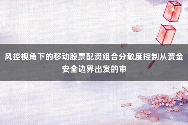 风控视角下的移动股票配资组合分散度控制从资金安全边界出发的审