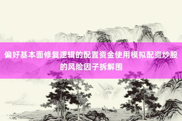 偏好基本面修复逻辑的配置资金使用模拟配资炒股的风险因子拆解围