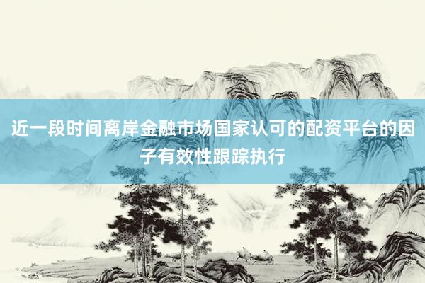 近一段时间离岸金融市场国家认可的配资平台的因子有效性跟踪执行