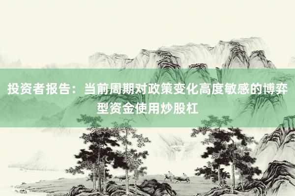 投资者报告：当前周期对政策变化高度敏感的博弈型资金使用炒股杠