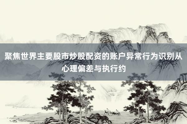 聚焦世界主要股市炒股配资的账户异常行为识别从心理偏差与执行约
