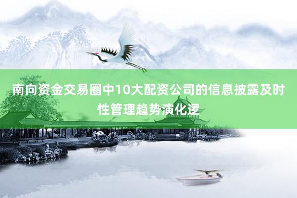 南向资金交易圈中10大配资公司的信息披露及时性管理趋势演化逻