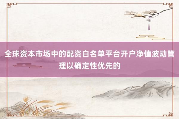 全球资本市场中的配资白名单平台开户净值波动管理以确定性优先的