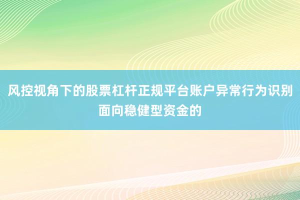 风控视角下的股票杠杆正规平台账户异常行为识别面向稳健型资金的