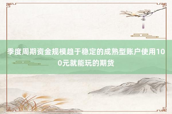 季度周期资金规模趋于稳定的成熟型账户使用100元就能玩的期货