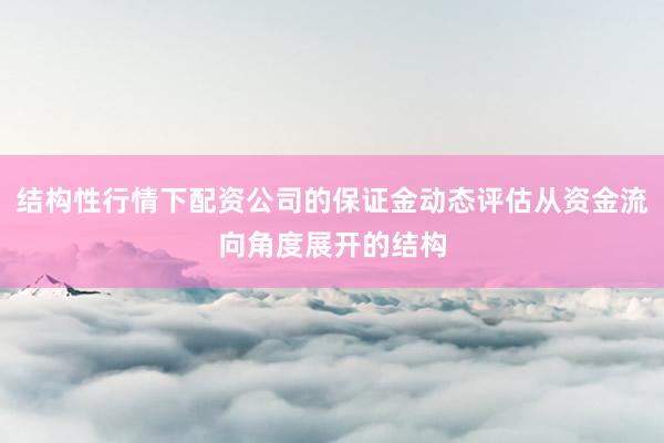 结构性行情下配资公司的保证金动态评估从资金流向角度展开的结构
