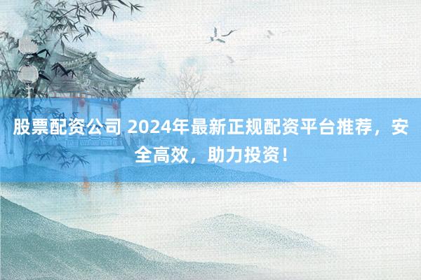 股票配资公司 2024年最新正规配资平台推荐,安全高效,助力投资!