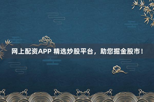 网上配资APP 精选炒股平台，助您掘金股市！